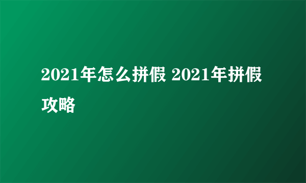 2021年怎么拼假 2021年拼假攻略