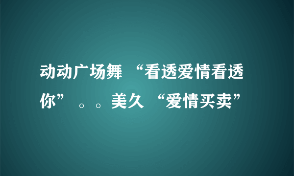 动动广场舞 “看透爱情看透你” 。。美久 “爱情买卖”