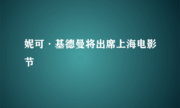 妮可·基德曼将出席上海电影节