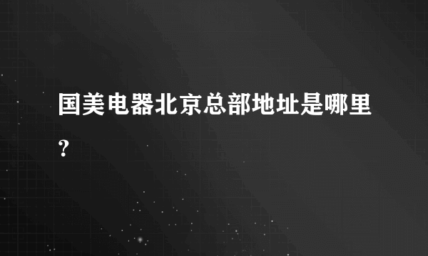 国美电器北京总部地址是哪里？