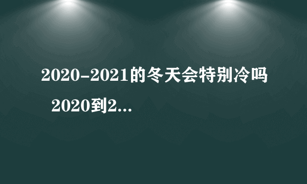 2020-2021的冬天会特别冷吗  2020到2021年冬天冷不冷