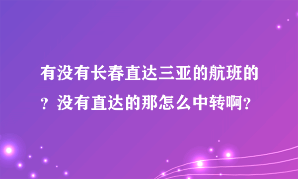 有没有长春直达三亚的航班的？没有直达的那怎么中转啊？