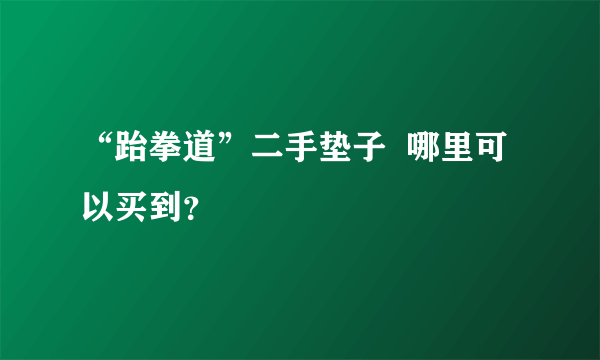 “跆拳道”二手垫子  哪里可以买到？