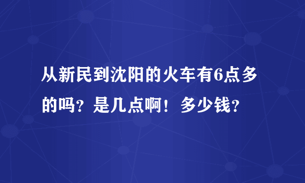 从新民到沈阳的火车有6点多的吗？是几点啊！多少钱？