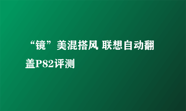 “镜”美混搭风 联想自动翻盖P82评测