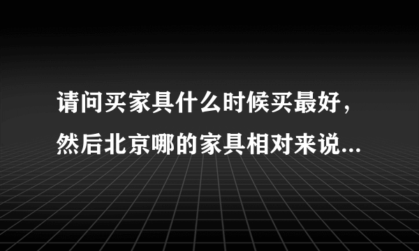 请问买家具什么时候买最好，然后北京哪的家具相对来说便宜又质量好