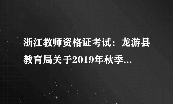 浙江教师资格证考试：龙游县教育局关于2019年秋季教师资格认定工作公告