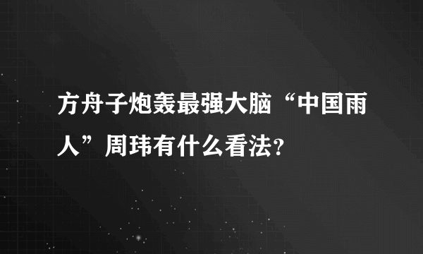 方舟子炮轰最强大脑“中国雨人”周玮有什么看法？