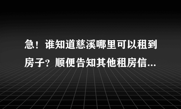 急！谁知道慈溪哪里可以租到房子？顺便告知其他租房信息，谢谢了。