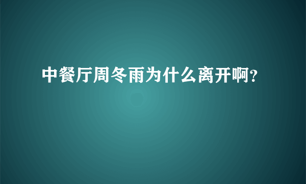 中餐厅周冬雨为什么离开啊？