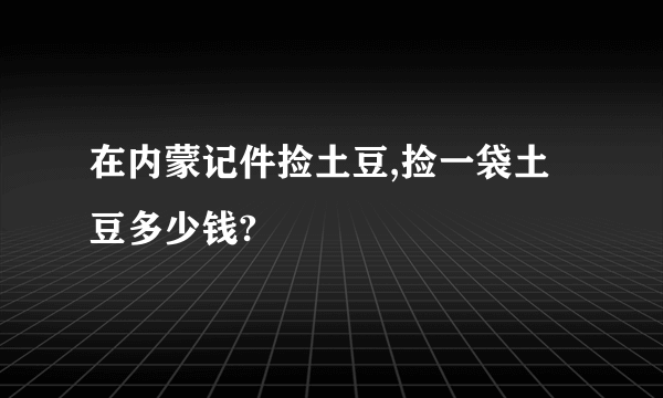 在内蒙记件捡土豆,捡一袋土豆多少钱?