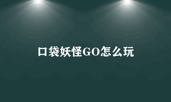 口袋妖怪GO怎么玩