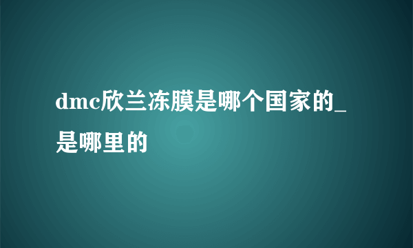 dmc欣兰冻膜是哪个国家的_是哪里的