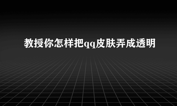 教授你怎样把qq皮肤弄成透明