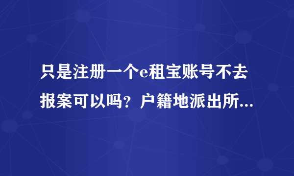 只是注册一个e租宝账号不去报案可以吗？户籍地派出所打电话说就近找个派出所就行。不去也可以吧，反正又