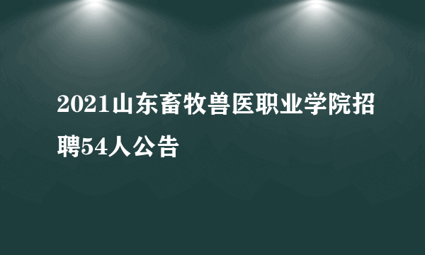 2021山东畜牧兽医职业学院招聘54人公告