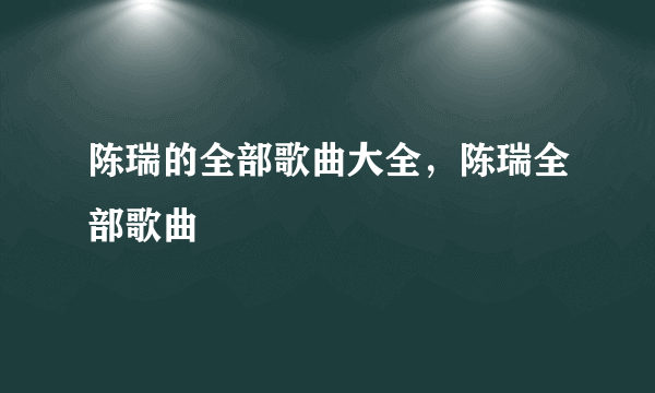 陈瑞的全部歌曲大全，陈瑞全部歌曲