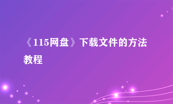 《115网盘》下载文件的方法教程