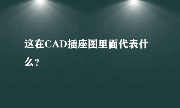 这在CAD插座图里面代表什么？