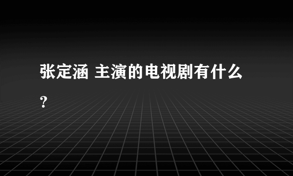 张定涵 主演的电视剧有什么？