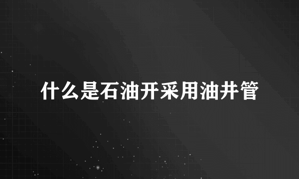 什么是石油开采用油井管