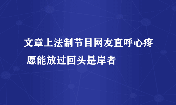 文章上法制节目网友直呼心疼 愿能放过回头是岸者