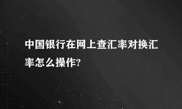 中国银行在网上查汇率对换汇率怎么操作?