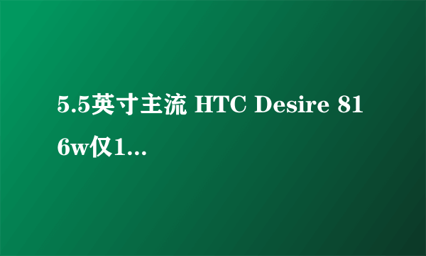 5.5英寸主流 HTC Desire 816w仅1680!