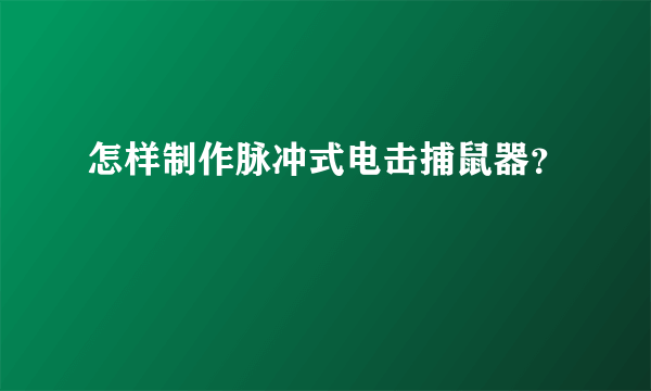 怎样制作脉冲式电击捕鼠器？