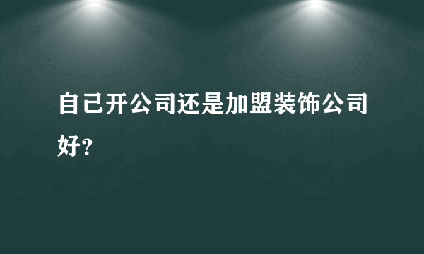 自己开公司还是加盟装饰公司好？