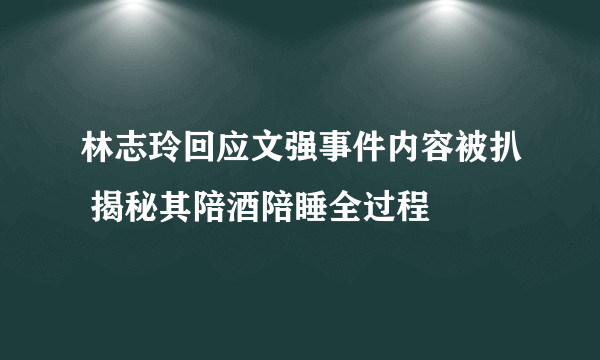 林志玲回应文强事件内容被扒 揭秘其陪酒陪睡全过程