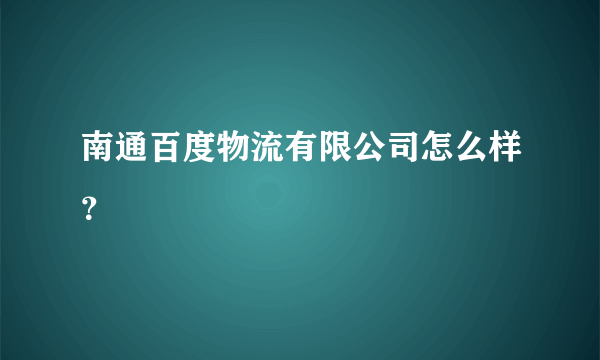 南通百度物流有限公司怎么样？