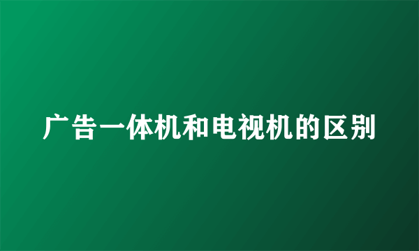 广告一体机和电视机的区别