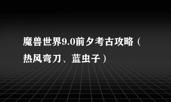 魔兽世界9.0前夕考古攻略（热风弯刀、蓝虫子）