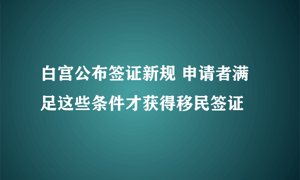 白宫公布签证新规 申请者满足这些条件才获得移民签证