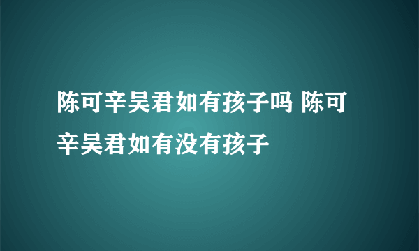 陈可辛吴君如有孩子吗 陈可辛吴君如有没有孩子