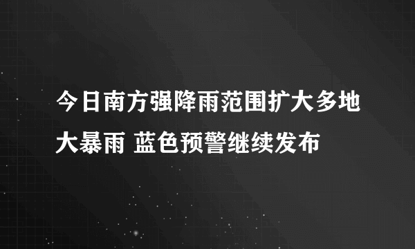 今日南方强降雨范围扩大多地大暴雨 蓝色预警继续发布