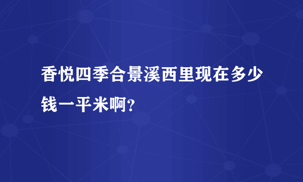 香悦四季合景溪西里现在多少钱一平米啊？