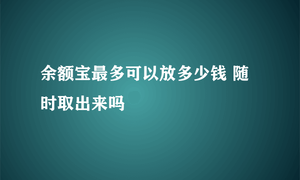 余额宝最多可以放多少钱 随时取出来吗