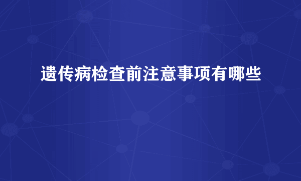 遗传病检查前注意事项有哪些