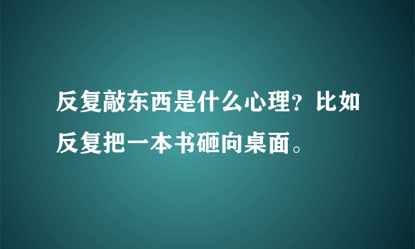 反复敲东西是什么心理？比如反复把一本书砸向桌面。