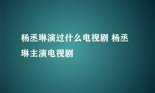 杨丞琳演过什么电视剧 杨丞琳主演电视剧