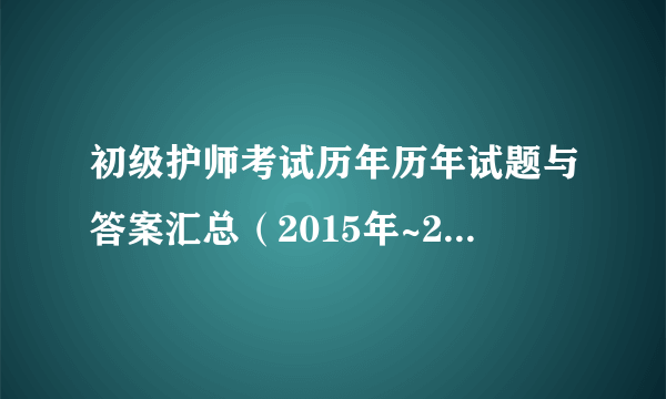 初级护师考试历年历年试题与答案汇总（2015年~2017年）