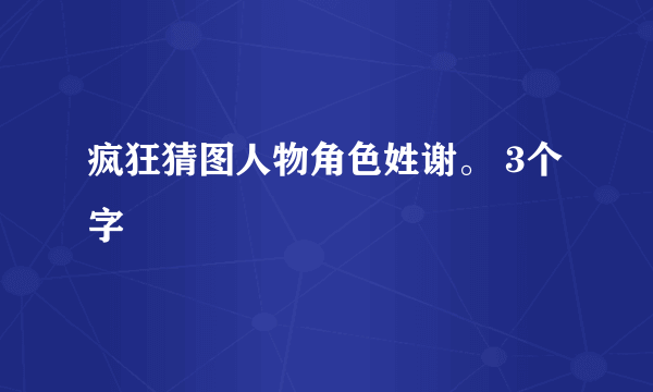 疯狂猜图人物角色姓谢。 3个字