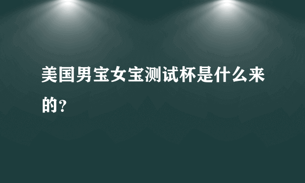 美国男宝女宝测试杯是什么来的？