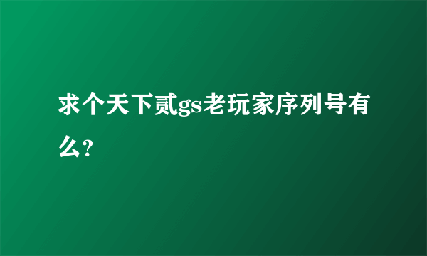 求个天下贰gs老玩家序列号有么？