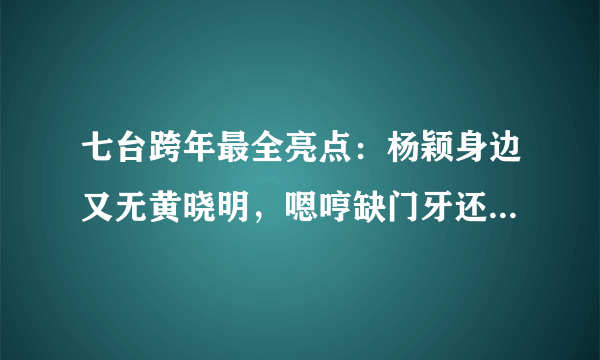 七台跨年最全亮点：杨颖身边又无黄晓明，嗯哼缺门牙还要表演节目