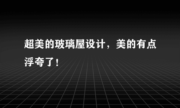 超美的玻璃屋设计，美的有点浮夸了！