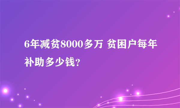 6年减贫8000多万 贫困户每年补助多少钱？