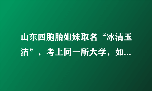 山东四胞胎姐妹取名“冰清玉洁”，考上同一所大学，如今成为明星